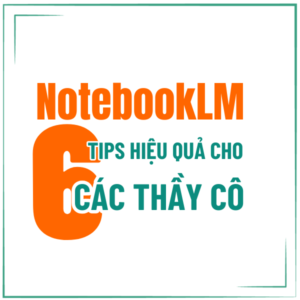 NOTEBOOKLM: 6 TIPS SỬ DỤNG HIỆU QUẢ VỚI CÁC THẦY CÔ