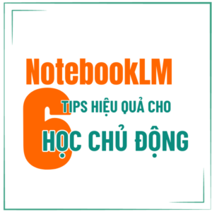 NOTEBOOKLM: 6 TIPS SỬ DỤNG HIỆU QUẢ ĐỂ HỌC CHỦ ĐỘNG